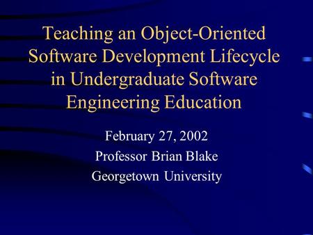 Teaching an Object-Oriented Software Development Lifecycle in Undergraduate Software Engineering Education February 27, 2002 Professor Brian Blake Georgetown.