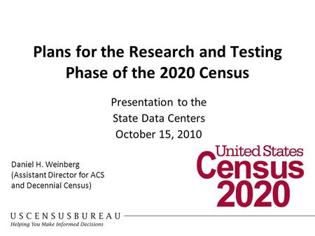 Plans for the Research and Testing Phase of the 2020 Census Presentation to the State Data Centers October 15, 2010 Daniel H. Weinberg (Assistant Director.