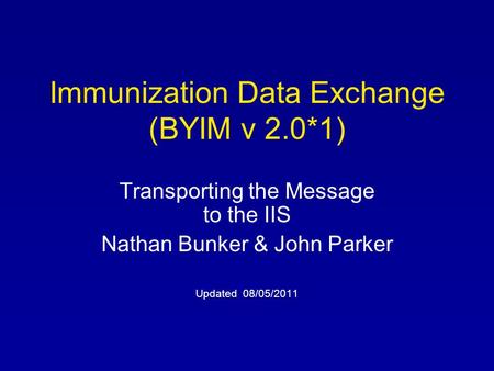 Immunization Data Exchange (BYIM v 2.0*1) Transporting the Message to the IIS Nathan Bunker & John Parker Updated 08/05/2011.