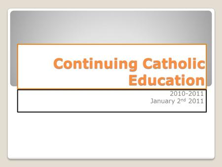 Continuing Catholic Education 2010-2011 January 2 nd 2011.