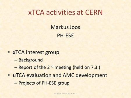 XTCA activities at CERN Markus Joos PH-ESE xTCA interest group – Background – Report of the 2 nd meeting (held on 7.3.) uTCA evaluation and AMC development.