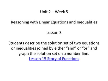 Unit 2 – Week 5 Reasoning with Linear Equations and Inequalities Lesson 3 Students describe the solution set of two equations or inequalities joined.