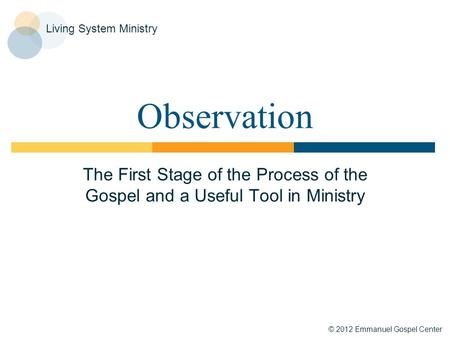 © 2012 Emmanuel Gospel Center Living System Ministry Observation The First Stage of the Process of the Gospel and a Useful Tool in Ministry.