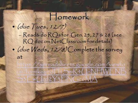 Homework (due Tues., 12/7) –Read& do RQs for Gen. 25, 27 & 28 (see RQ doc on NetClassroom for details) (due Weds., 12/8) Complete the survey at https://spreadsheets.google.com/viewfo.
