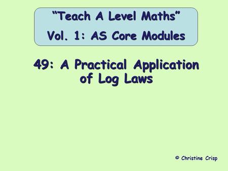 49: A Practical Application of Log Laws © Christine Crisp “Teach A Level Maths” Vol. 1: AS Core Modules.