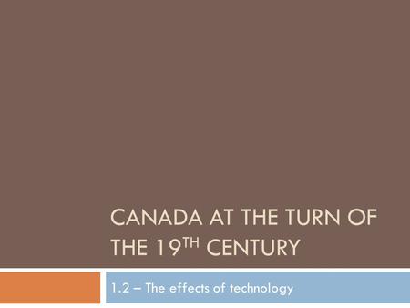 CANADA AT THE TURN OF THE 19 TH CENTURY 1.2 – The effects of technology.