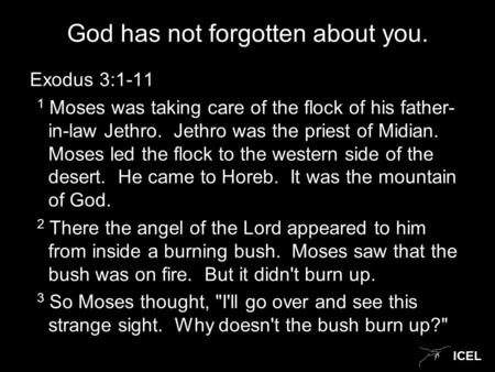 ICEL God has not forgotten about you. Exodus 3:1-11 1 Moses was taking care of the flock of his father- in-law Jethro. Jethro was the priest of Midian.