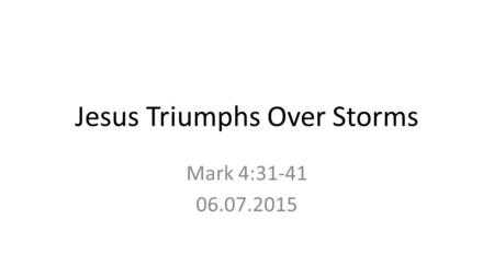 Jesus Triumphs Over Storms Mark 4:31-41 06.07.2015.