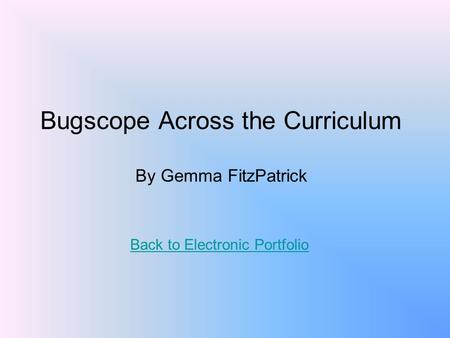 Bugscope Across the Curriculum By Gemma FitzPatrick Back to Electronic Portfolio.