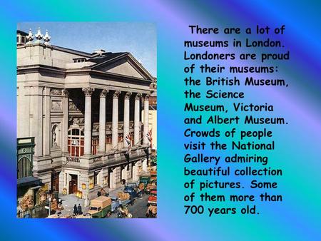 There are a lot of museums in London. Londoners are proud of their museums: the British Museum, the Science Museum, Victoria and Albert Museum. Crowds.