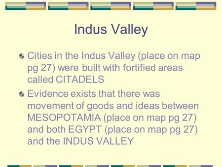 Indus Valley Cities in the Indus Valley (place on map pg 27) were built with fortified areas called CITADELS Evidence exists that there was movement of.