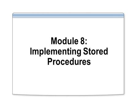 Module 8: Implementing Stored Procedures. Introducing Stored Procedures Creating, Modifying, Dropping, and Executing Stored Procedures Using Parameters.