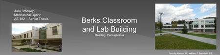 Berks Classroom and Lab Building Reading, Pennsylvania Julia Broskey Mechanical Option AE 482 – Senior Thesis Faculty Advisor :Dr. William P. Bahnfleth.