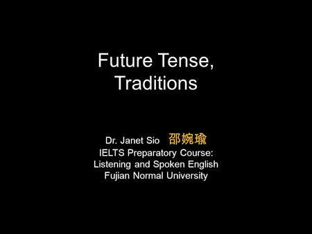 Dr. Janet Sio 邵婉瑜 IELTS Preparatory Course: Listening and Spoken English Fujian Normal University Future Tense, Traditions.