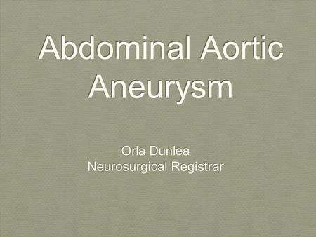 Abdominal Aortic Aneurysm Orla Dunlea Neurosurgical Registrar Orla Dunlea Neurosurgical Registrar.