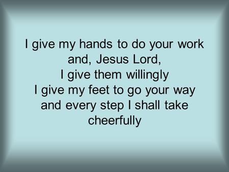 I give my hands to do your work and, Jesus Lord, I give them willingly I give my feet to go your way and every step I shall take cheerfully.