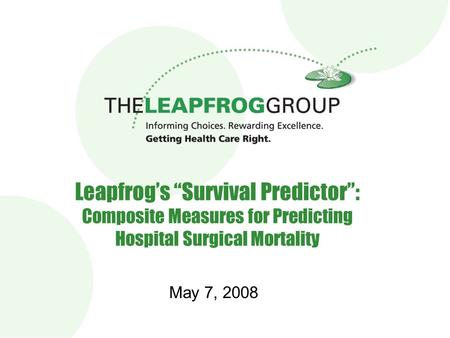 Leapfrog’s “Survival Predictor”: Composite Measures for Predicting Hospital Surgical Mortality May 7, 2008.