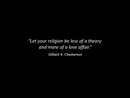 “Let your religion be less of a theory and more of a love affair.” Gilbert K. Chesterton.