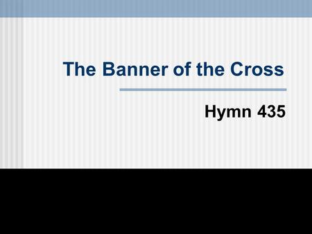 The Banner of the Cross Hymn 435. There’s a royal banner given for display To the soldiers of the King; 1st Stanza.