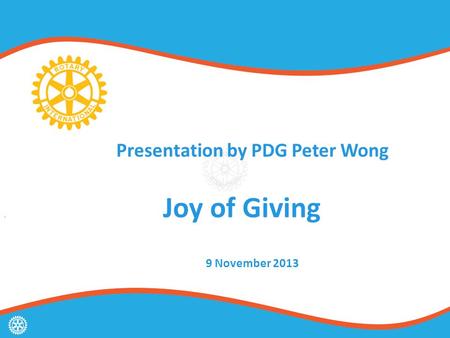 Presentation by PDG Peter Wong Joy of Giving g 9 November 2013.