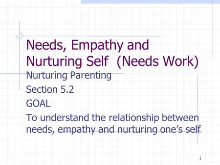 1 Needs, Empathy and Nurturing Self (Needs Work) Nurturing Parenting Section 5.2 GOAL To understand the relationship between needs, empathy and nurturing.