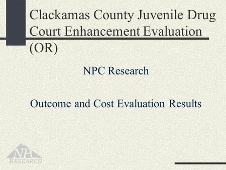 Clackamas County Juvenile Drug Court Enhancement Evaluation (OR) NPC Research Outcome and Cost Evaluation Results.