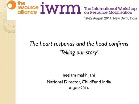 The heart responds and the head confirms ‘Telling our story’ neelam makhijani National Director, ChildFund India August 2014.