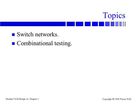 Modern VLSI Design 4e: Chapter 4 Copyright  2008 Wayne Wolf Topics n Switch networks. n Combinational testing.