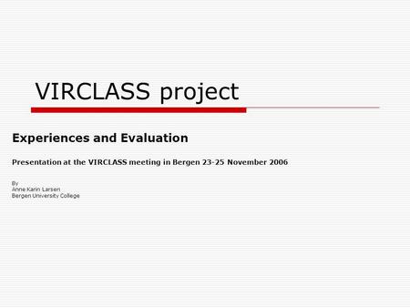 VIRCLASS project Experiences and Evaluation Presentation at the VIRCLASS meeting in Bergen 23-25 November 2006 By Anne Karin Larsen Bergen University College.