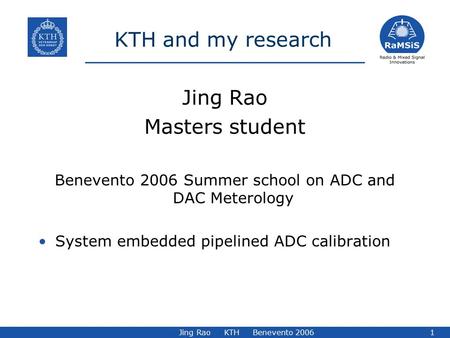 Jing Rao KTH Benevento 20061 KTH and my research Jing Rao Masters student Benevento 2006 Summer school on ADC and DAC Meterology System embedded pipelined.