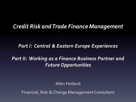 Credit Risk and Trade Finance Management Part I: Central & Eastern Europe Experiences Part II: Working as a Finance Business Partner and Future Opportunities.
