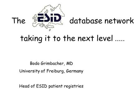 The database network taking it to the next level..... Bodo Grimbacher, MD University of Freiburg, Germany Head of ESID patient registries.