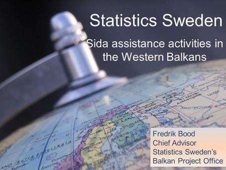 Statistics Sweden Sida assistance activities in the Western Balkans Fredrik Bood Chief Advisor Statistics Sweden’s Balkan Project Office.