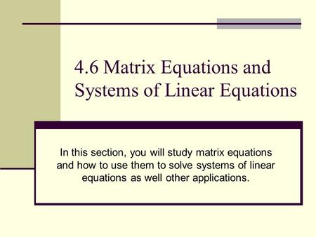 4.6 Matrix Equations and Systems of Linear Equations In this section, you will study matrix equations and how to use them to solve systems of linear equations.