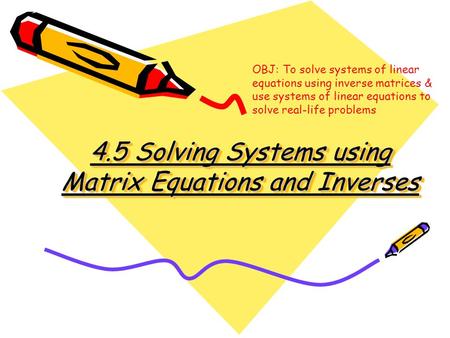 4.5 Solving Systems using Matrix Equations and Inverses OBJ: To solve systems of linear equations using inverse matrices & use systems of linear equations.