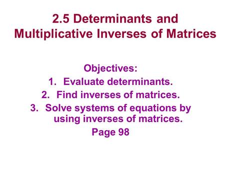 2.5 Determinants and Multiplicative Inverses of Matrices Objectives: 1.Evaluate determinants. 2.Find inverses of matrices. 3.Solve systems of equations.