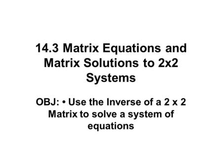 14.3 Matrix Equations and Matrix Solutions to 2x2 Systems OBJ: Use the Inverse of a 2 x 2 Matrix to solve a system of equations.