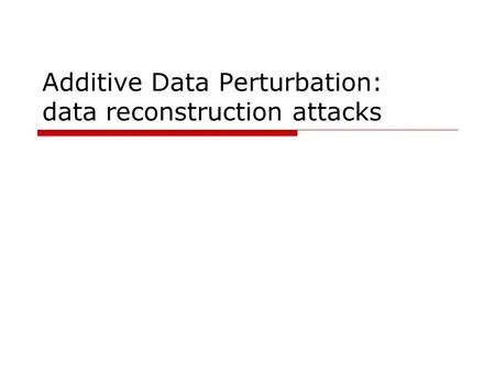 Additive Data Perturbation: data reconstruction attacks.