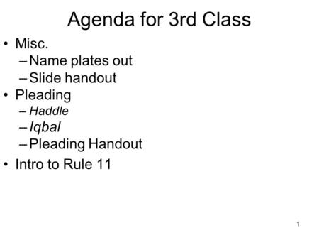 1 Agenda for 3rd Class Misc. –Name plates out –Slide handout Pleading –Haddle –Iqbal –Pleading Handout Intro to Rule 11.