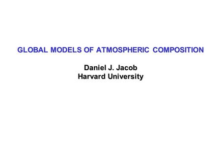 GLOBAL MODELS OF ATMOSPHERIC COMPOSITION Daniel J. Jacob Harvard University.