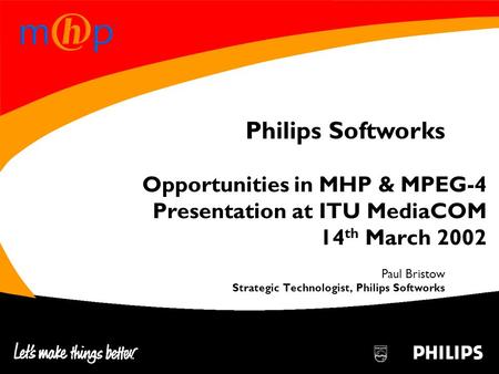 Philips Softworks CONFIDENTIAL Opportunities in MHP & MPEG-4 Presentation at ITU MediaCOM 14 th March 2002 Paul Bristow Strategic Technologist, Philips.