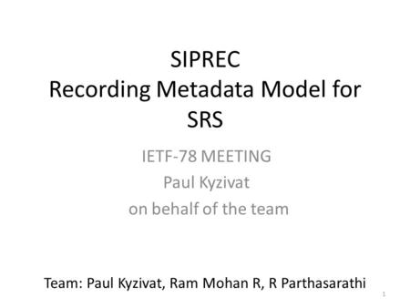 1 SIPREC Recording Metadata Model for SRS IETF-78 MEETING Paul Kyzivat on behalf of the team Team: Paul Kyzivat, Ram Mohan R, R Parthasarathi.