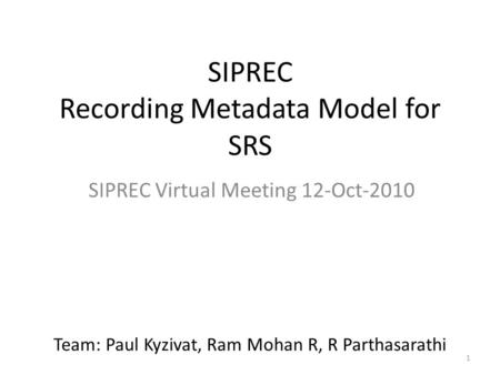 1 SIPREC Recording Metadata Model for SRS SIPREC Virtual Meeting 12-Oct-2010 Team: Paul Kyzivat, Ram Mohan R, R Parthasarathi.