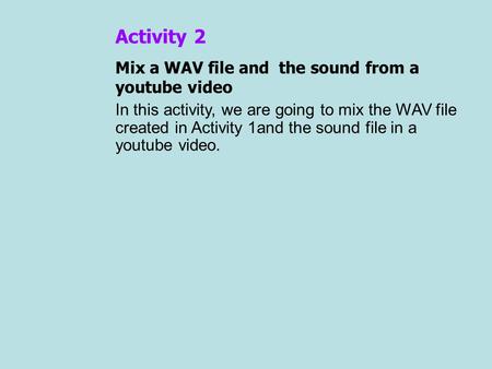 Activity 2 Mix a WAV file and the sound from a youtube video In this activity, we are going to mix the WAV file created in Activity 1and the sound file.