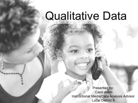 Qualitative Data Presented by: Carol Askin Instructional Media/Data Analysis Advisor Local District 6.