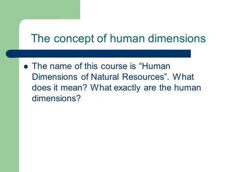 The concept of human dimensions The name of this course is “Human Dimensions of Natural Resources”. What does it mean? What exactly are the human dimensions?