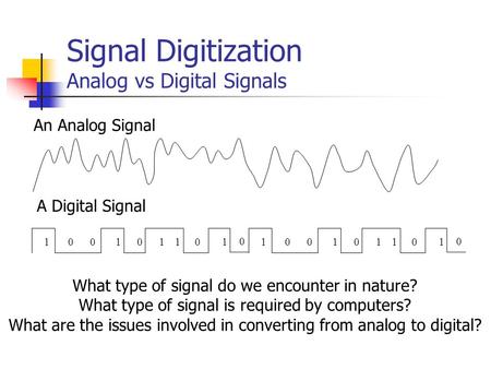 Signal Digitization Analog vs Digital Signals An Analog Signal 100101110 0 100101110 0 A Digital Signal What type of signal do we encounter in nature?