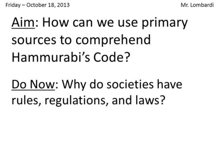 Friday – October 18, 2013 Mr. Lombardi Do Now: Why do societies have rules, regulations, and laws? Aim: How can we use primary sources to comprehend Hammurabi’s.