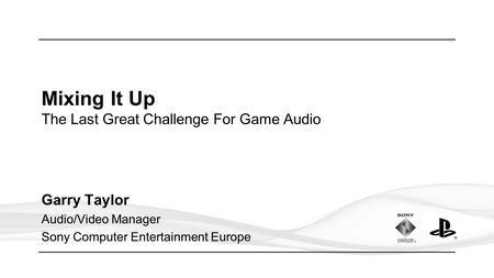 Mixing It Up The Last Great Challenge For Game Audio Garry Taylor Audio/Video Manager Sony Computer Entertainment Europe.