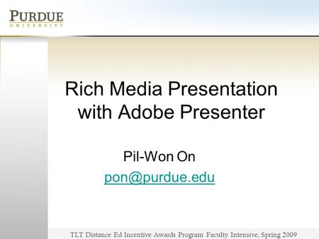 TLT Distance Ed Incentive Awards Program Faculty Intensive, Spring 2009 Rich Media Presentation with Adobe Presenter Pil-Won On